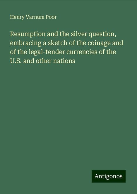 Henry Varnum Poor: Resumption and the silver question, embracing a sketch of the coinage and of the legal-tender currencies of the U.S. and other nations, Buch