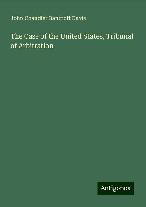 John Chandler Bancroft Davis: The Case of the United States, Tribunal of Arbitration, Buch