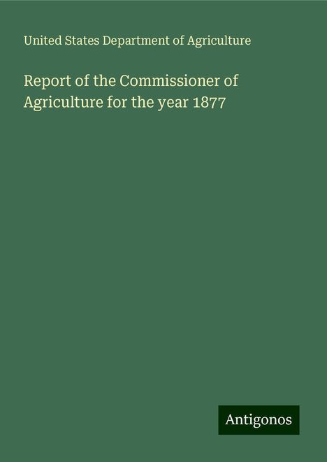 United States Department Of Agriculture: Report of the Commissioner of Agriculture for the year 1877, Buch