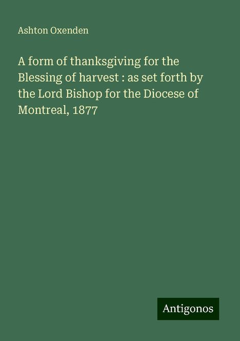 Ashton Oxenden: A form of thanksgiving for the Blessing of harvest : as set forth by the Lord Bishop for the Diocese of Montreal, 1877, Buch