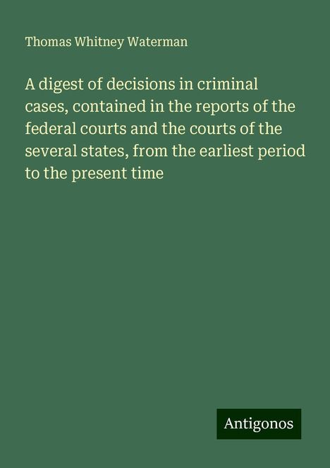 Thomas Whitney Waterman: A digest of decisions in criminal cases, contained in the reports of the federal courts and the courts of the several states, from the earliest period to the present time, Buch