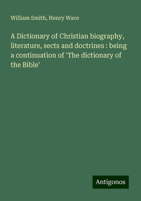 William Smith: A Dictionary of Christian biography, literature, sects and doctrines : being a continuation of 'The dictionary of the Bible', Buch