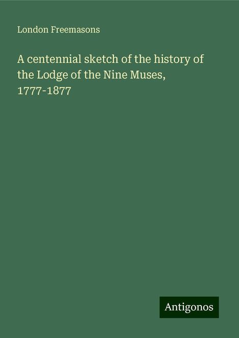 London Freemasons: A centennial sketch of the history of the Lodge of the Nine Muses, 1777-1877, Buch