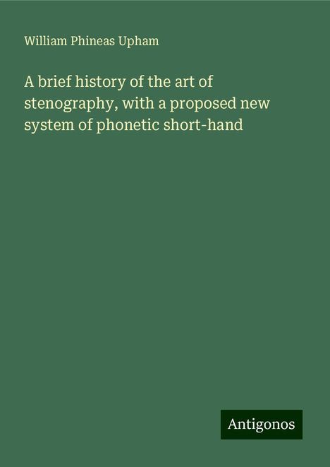 William Phineas Upham: A brief history of the art of stenography, with a proposed new system of phonetic short-hand, Buch