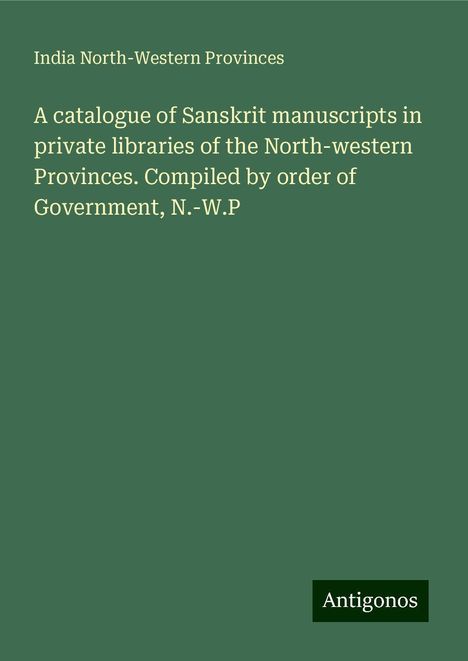 India North-Western Provinces: A catalogue of Sanskrit manuscripts in private libraries of the North-western Provinces. Compiled by order of Government, N.-W.P, Buch