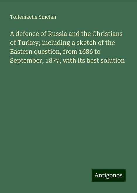 Tollemache Sinclair: A defence of Russia and the Christians of Turkey; including a sketch of the Eastern question, from 1686 to September, 1877, with its best solution, Buch