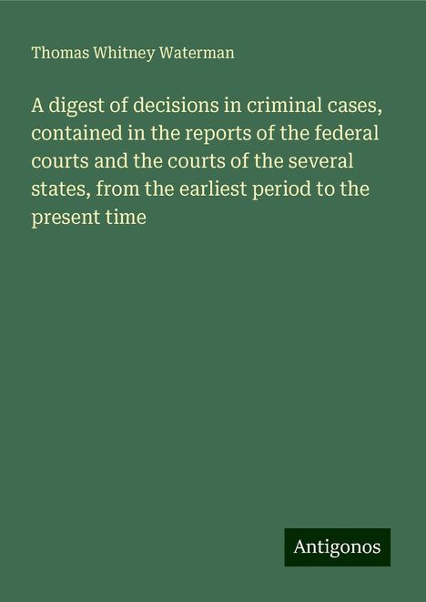 Thomas Whitney Waterman: A digest of decisions in criminal cases, contained in the reports of the federal courts and the courts of the several states, from the earliest period to the present time, Buch