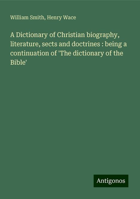 William Smith: A Dictionary of Christian biography, literature, sects and doctrines : being a continuation of 'The dictionary of the Bible', Buch