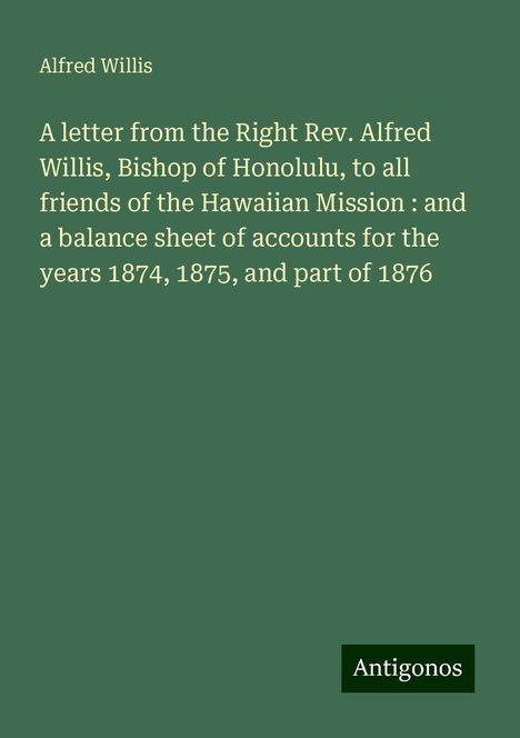 Alfred Willis: A letter from the Right Rev. Alfred Willis, Bishop of Honolulu, to all friends of the Hawaiian Mission : and a balance sheet of accounts for the years 1874, 1875, and part of 1876, Buch