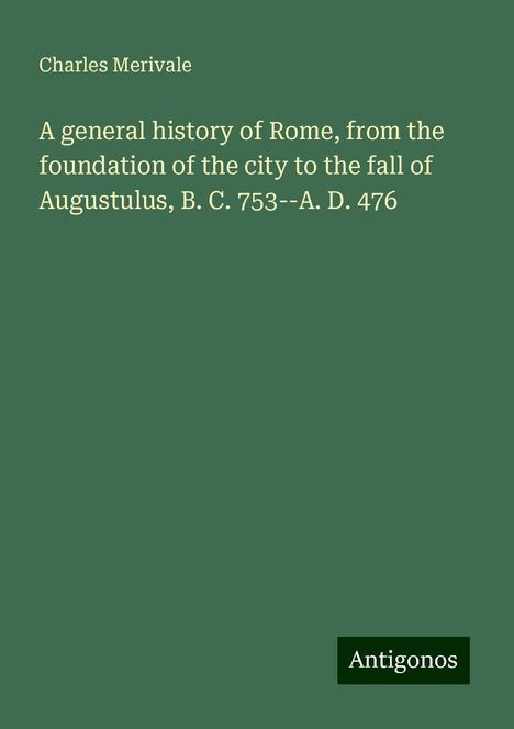 Charles Merivale: A general history of Rome, from the foundation of the city to the fall of Augustulus, B. C. 753--A. D. 476, Buch