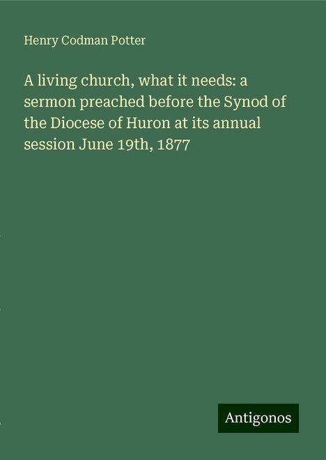 Henry Codman Potter: A living church, what it needs: a sermon preached before the Synod of the Diocese of Huron at its annual session June 19th, 1877, Buch