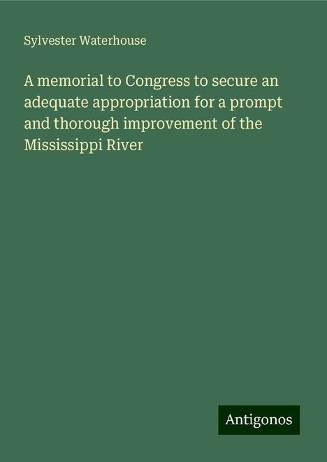 Sylvester Waterhouse: A memorial to Congress to secure an adequate appropriation for a prompt and thorough improvement of the Mississippi River, Buch