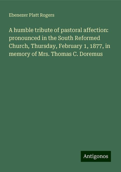 Ebenezer Platt Rogers: A humble tribute of pastoral affection: pronounced in the South Reformed Church, Thursday, February 1, 1877, in memory of Mrs. Thomas C. Doremus, Buch