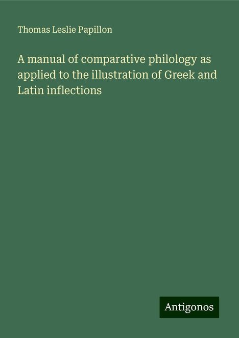 Thomas Leslie Papillon: A manual of comparative philology as applied to the illustration of Greek and Latin inflections, Buch