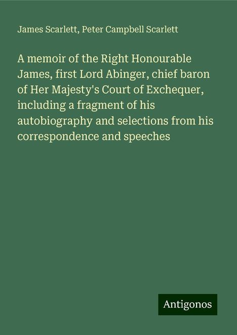 James Scarlett: A memoir of the Right Honourable James, first Lord Abinger, chief baron of Her Majesty's Court of Exchequer, including a fragment of his autobiography and selections from his correspondence and speeches, Buch