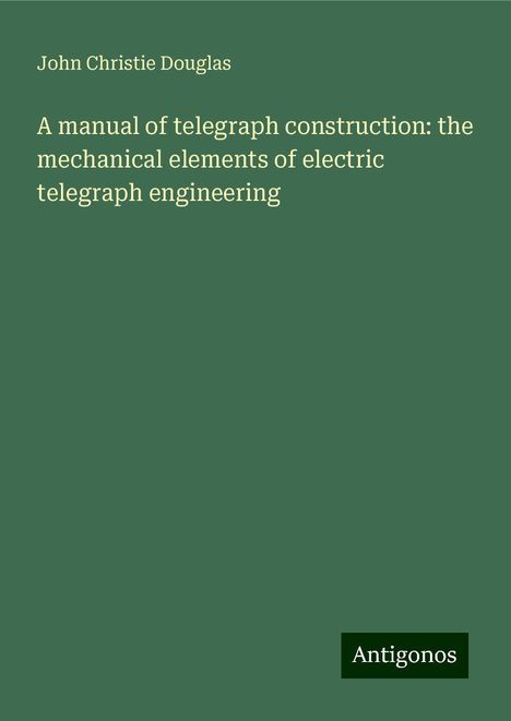 John Christie Douglas: A manual of telegraph construction: the mechanical elements of electric telegraph engineering, Buch