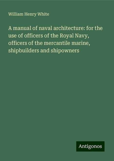 William Henry White: A manual of naval architecture: for the use of officers of the Royal Navy, officers of the mercantile marine, shipbuilders and shipowners, Buch