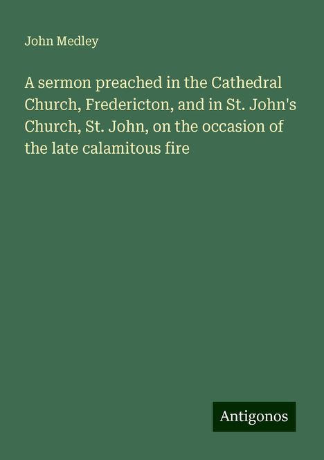 John Medley: A sermon preached in the Cathedral Church, Fredericton, and in St. John's Church, St. John, on the occasion of the late calamitous fire, Buch