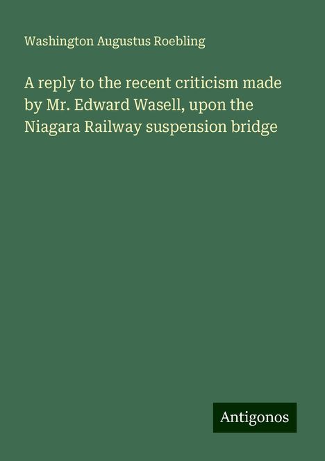 Washington Augustus Roebling: A reply to the recent criticism made by Mr. Edward Wasell, upon the Niagara Railway suspension bridge, Buch