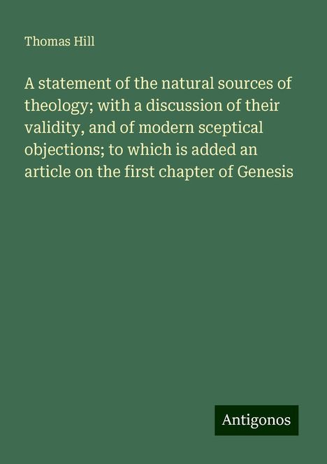 Thomas Hill: A statement of the natural sources of theology; with a discussion of their validity, and of modern sceptical objections; to which is added an article on the first chapter of Genesis, Buch