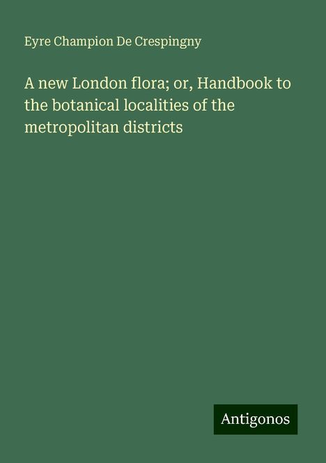 Eyre Champion De Crespingny: A new London flora; or, Handbook to the botanical localities of the metropolitan districts, Buch