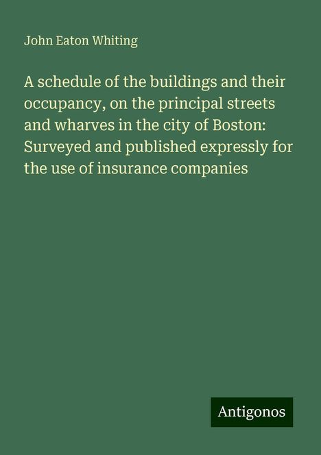 John Eaton Whiting: A schedule of the buildings and their occupancy, on the principal streets and wharves in the city of Boston: Surveyed and published expressly for the use of insurance companies, Buch