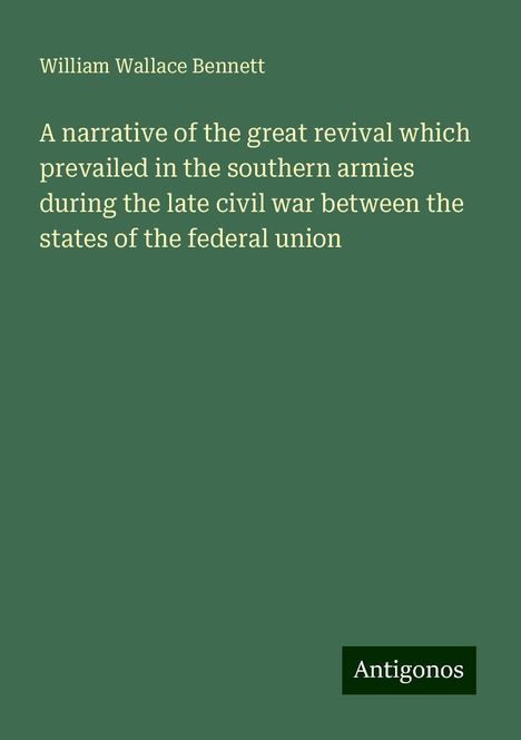 William Wallace Bennett: A narrative of the great revival which prevailed in the southern armies during the late civil war between the states of the federal union, Buch