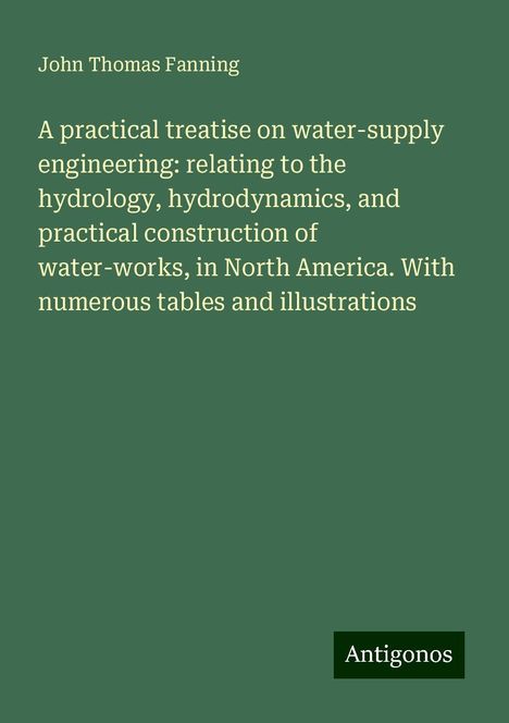 John Thomas Fanning: A practical treatise on water-supply engineering: relating to the hydrology, hydrodynamics, and practical construction of water-works, in North America. With numerous tables and illustrations, Buch