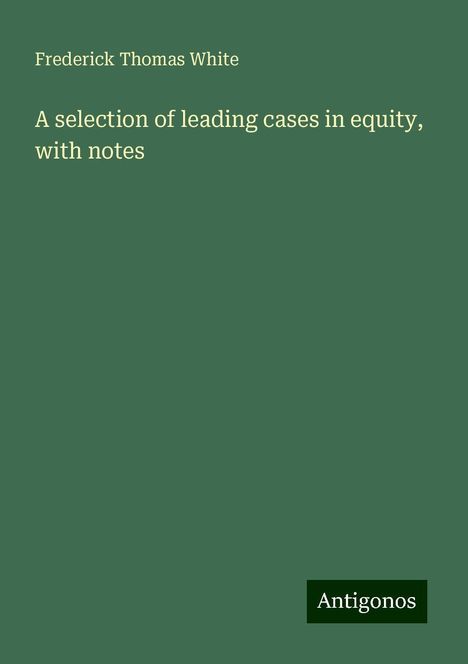 Frederick Thomas White: A selection of leading cases in equity, with notes, Buch