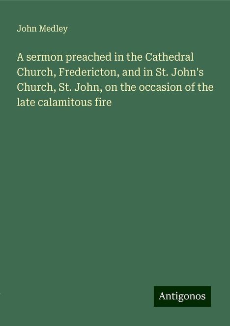 John Medley: A sermon preached in the Cathedral Church, Fredericton, and in St. John's Church, St. John, on the occasion of the late calamitous fire, Buch