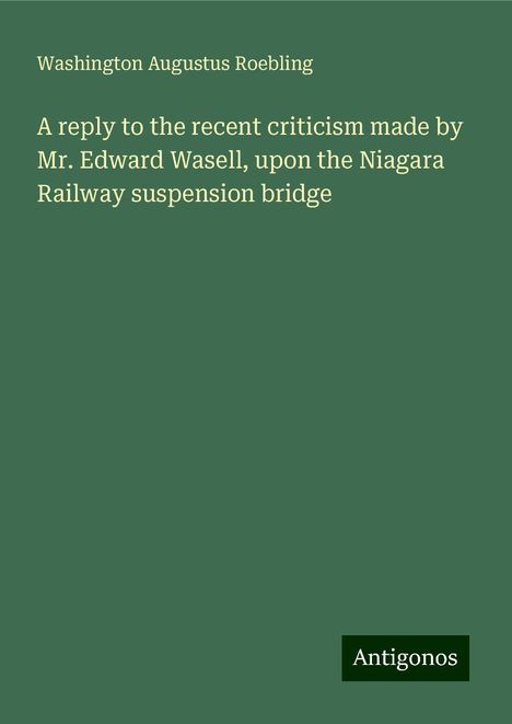 Washington Augustus Roebling: A reply to the recent criticism made by Mr. Edward Wasell, upon the Niagara Railway suspension bridge, Buch