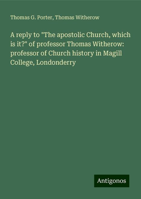 Thomas G. Porter: A reply to "The apostolic Church, which is it?" of professor Thomas Witherow: professor of Church history in Magill College, Londonderry, Buch