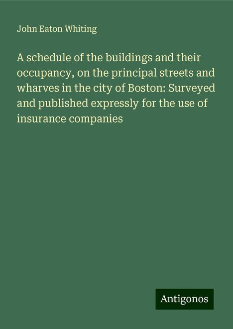 John Eaton Whiting: A schedule of the buildings and their occupancy, on the principal streets and wharves in the city of Boston: Surveyed and published expressly for the use of insurance companies, Buch