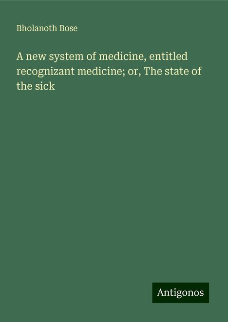 Bholanoth Bose: A new system of medicine, entitled recognizant medicine; or, The state of the sick, Buch