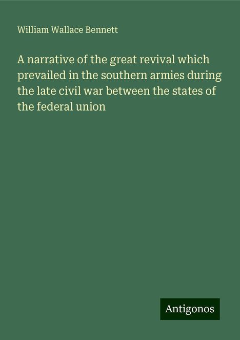 William Wallace Bennett: A narrative of the great revival which prevailed in the southern armies during the late civil war between the states of the federal union, Buch