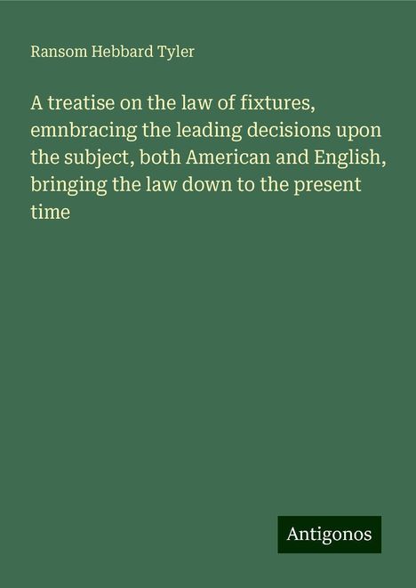 Ransom Hebbard Tyler: A treatise on the law of fixtures, emnbracing the leading decisions upon the subject, both American and English, bringing the law down to the present time, Buch