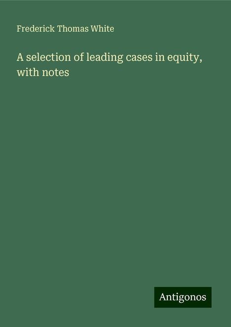 Frederick Thomas White: A selection of leading cases in equity, with notes, Buch