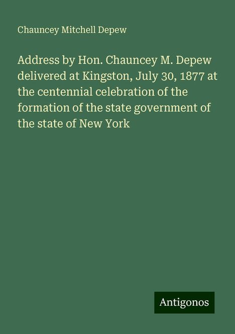 Chauncey Mitchell Depew: Address by Hon. Chauncey M. Depew delivered at Kingston, July 30, 1877 at the centennial celebration of the formation of the state government of the state of New York, Buch