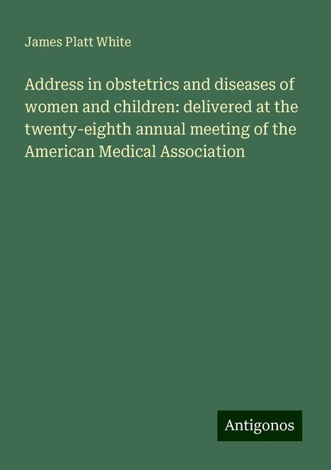 James Platt White: Address in obstetrics and diseases of women and children: delivered at the twenty-eighth annual meeting of the American Medical Association, Buch