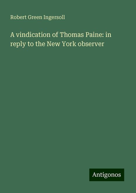 Robert Green Ingersoll: A vindication of Thomas Paine: in reply to the New York observer, Buch