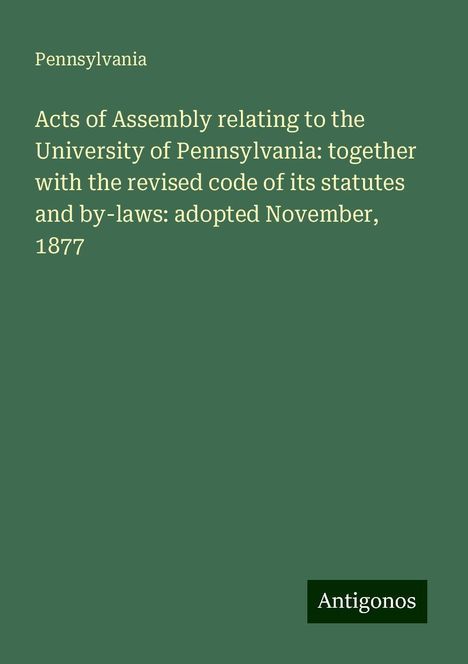 Pennsylvania: Acts of Assembly relating to the University of Pennsylvania: together with the revised code of its statutes and by-laws: adopted November, 1877, Buch