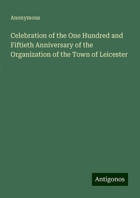 Anonymous: Celebration of the One Hundred and Fiftieth Anniversary of the Organization of the Town of Leicester, Buch