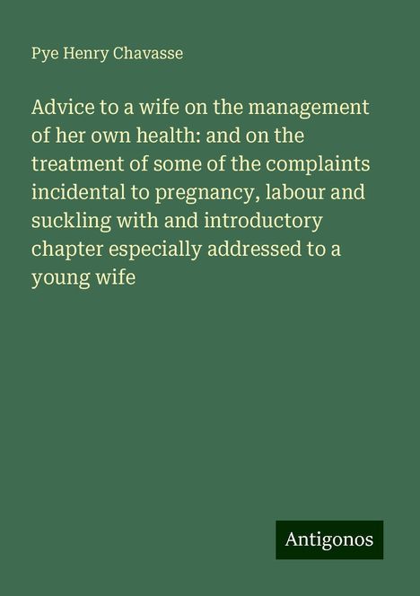 Pye Henry Chavasse: Advice to a wife on the management of her own health: and on the treatment of some of the complaints incidental to pregnancy, labour and suckling with and introductory chapter especially addressed to a young wife, Buch