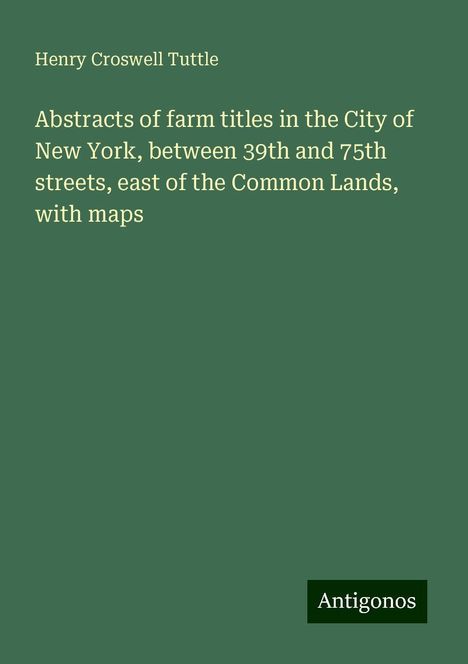 Henry Croswell Tuttle: Abstracts of farm titles in the City of New York, between 39th and 75th streets, east of the Common Lands, with maps, Buch