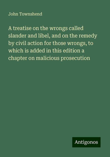 John Townshend: A treatise on the wrongs called slander and libel, and on the remedy by civil action for those wrongs, to which is added in this edition a chapter on malicious prosecution, Buch