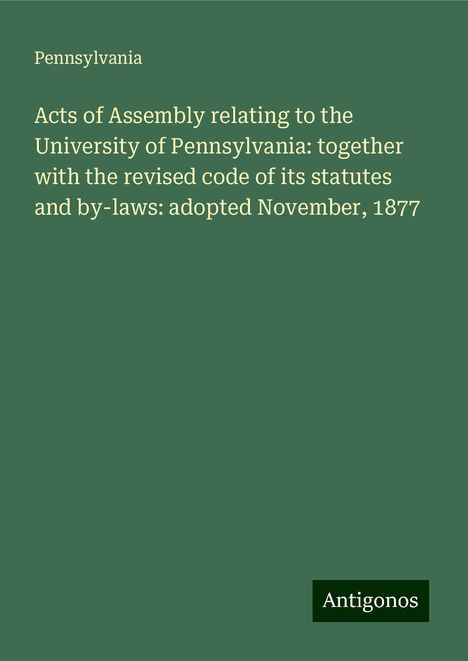 Pennsylvania: Acts of Assembly relating to the University of Pennsylvania: together with the revised code of its statutes and by-laws: adopted November, 1877, Buch