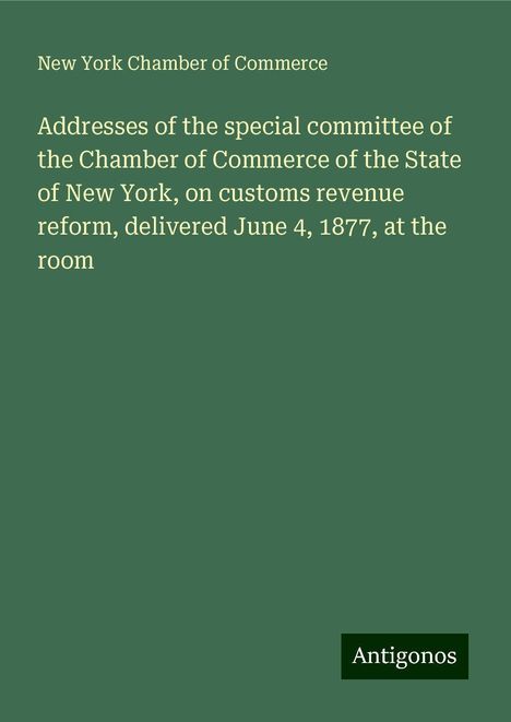 New York Chamber Of Commerce: Addresses of the special committee of the Chamber of Commerce of the State of New York, on customs revenue reform, delivered June 4, 1877, at the room, Buch