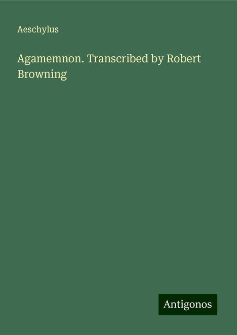 Aeschylus: Agamemnon. Transcribed by Robert Browning, Buch