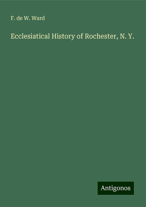 F. De W. Ward: Ecclesiatical History of Rochester, N. Y., Buch