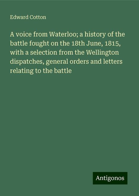 Edward Cotton: A voice from Waterloo; a history of the battle fought on the 18th June, 1815, with a selection from the Wellington dispatches, general orders and letters relating to the battle, Buch